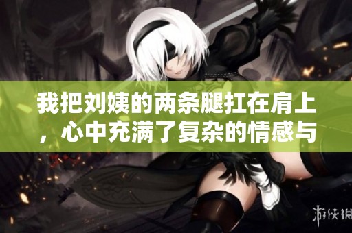 我把刘姨的两条腿扛在肩上，心中充满了复杂的情感与无奈。