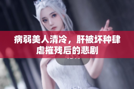 病弱美人清冷，肝被坏种肆虐摧残后的悲剧