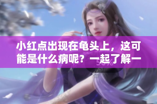 小红点出现在龟头上，这可能是什么病呢？一起了解一下相关情况吧。