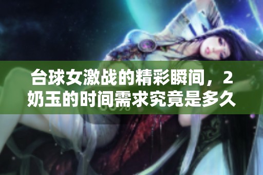台球女激战的精彩瞬间，2奶玉的时间需求究竟是多久呢