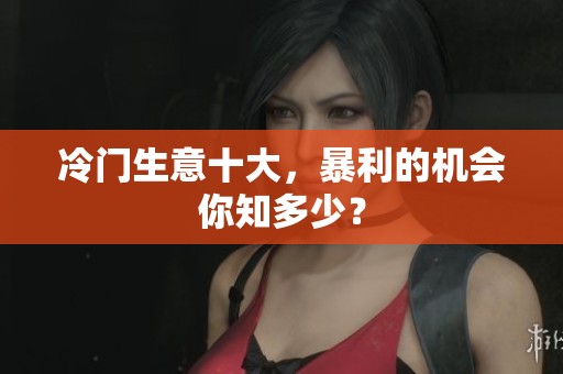 冷门生意十大，暴利的机会你知多少？