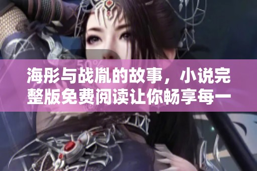 海彤与战胤的故事，小说完整版免费阅读让你畅享每一个精彩时刻