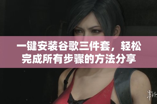 一键安装谷歌三件套，轻松完成所有步骤的方法分享