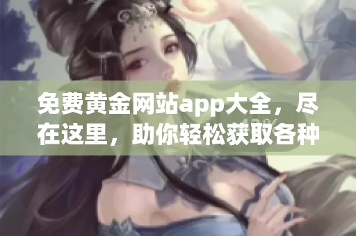 免费黄金网站app大全，尽在这里，助你轻松获取各种资源与信息