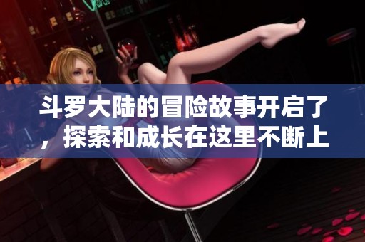 斗罗大陆的冒险故事开启了，探索和成长在这里不断上演