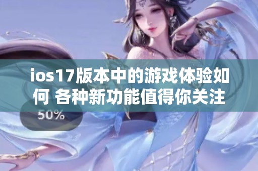 ios17版本中的游戏体验如何 各种新功能值得你关注与尝试