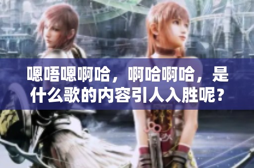 嗯唔嗯啊哈，啊哈啊哈，是什么歌的内容引人入胜呢？