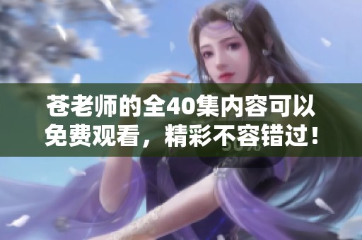 苍老师的全40集内容可以免费观看，精彩不容错过！