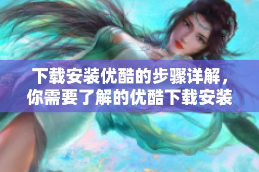 下载安装优酷的步骤详解，你需要了解的优酷下载安装信息尽在这里。