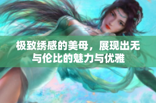 极致绣感的美母，展现出无与伦比的魅力与优雅