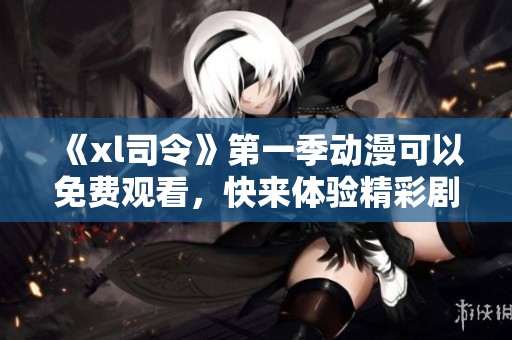《xl司令》第一季动漫可以免费观看，快来体验精彩剧情吧