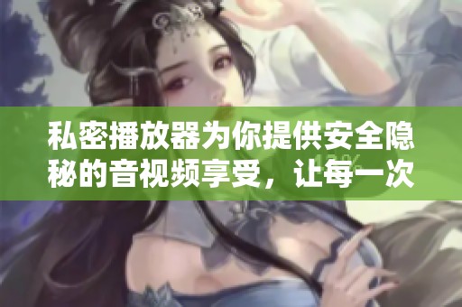 私密播放器为你提供安全隐秘的音视频享受，让每一次播放都充满私密感