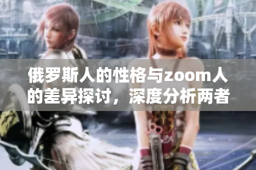 俄罗斯人的性格与zoom人的差异探讨，深度分析两者性格差别所在