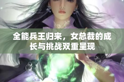 全能兵王归来，女总裁的成长与挑战双重呈现