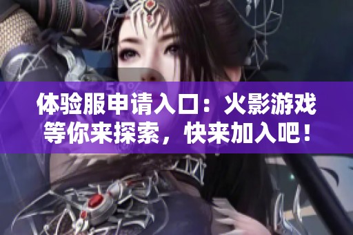 体验服申请入口：火影游戏等你来探索，快来加入吧！