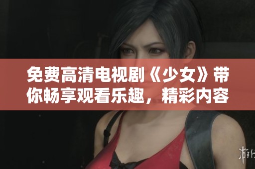 免费高清电视剧《少女》带你畅享观看乐趣，精彩内容尽在此！