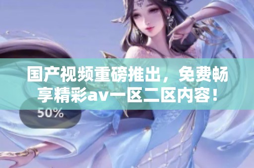 国产视频重磅推出，免费畅享精彩**一区二区内容！