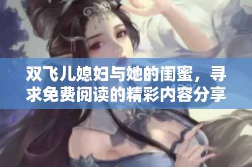 双飞儿媳妇与她的闺蜜，寻求免费阅读的精彩内容分享！