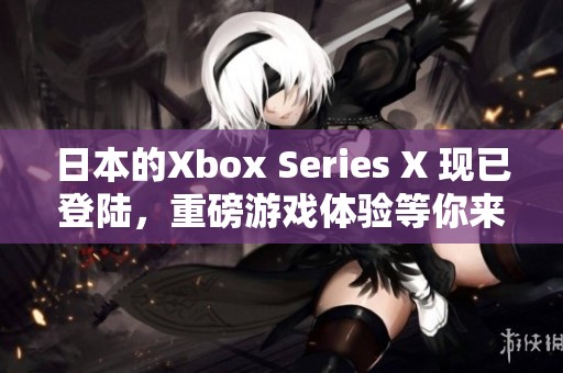 日本的Xbox Series X 现已登陆，重磅游戏体验等你来尝试