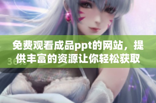 免费观看成品ppt的网站，提供丰富的资源让你轻松获取所需内容