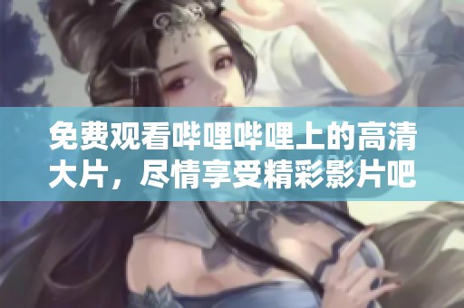 免费观看哔哩哔哩上的高清大片，尽情享受精彩影片吧！