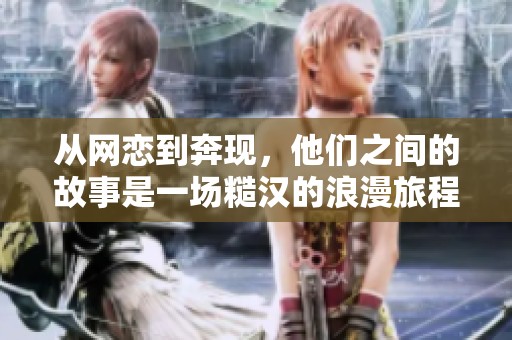 从网恋到奔现，他们之间的故事是一场糙汉的浪漫旅程