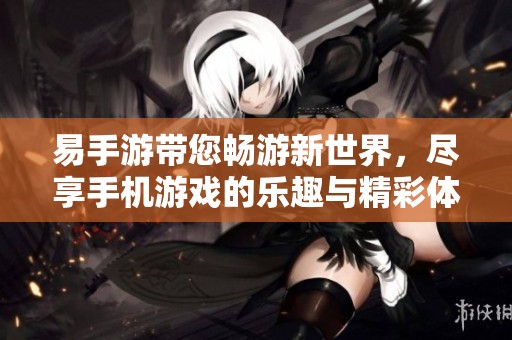 易手游带您畅游新世界，尽享手机游戏的乐趣与精彩体验