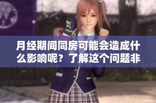 月经期间同房可能会造成什么影响呢？了解这个问题非常重要。