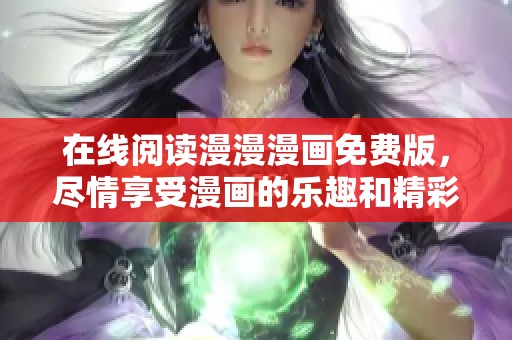 在线阅读漫漫漫画免费版，尽情享受漫画的乐趣和精彩内容