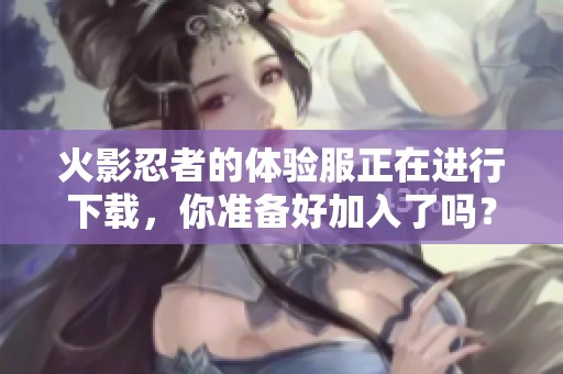 火影忍者的体验服正在进行下载，你准备好加入了吗？