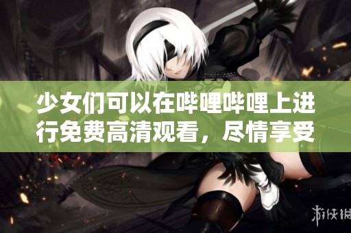 少女们可以在哔哩哔哩上进行免费高清观看，尽情享受精彩内容