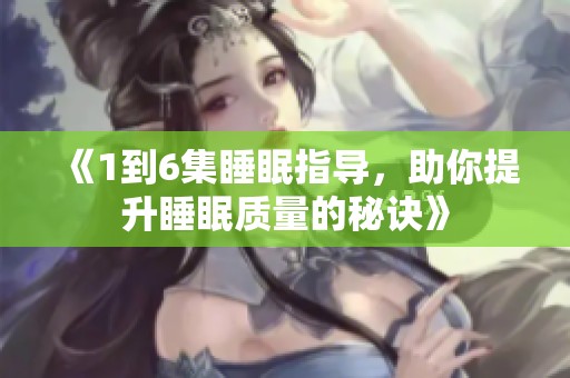 《1到6集睡眠指导，助你提升睡眠质量的秘诀》