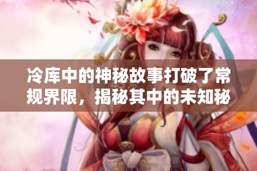 冷库中的神秘故事打破了常规界限，揭秘其中的未知秘密。