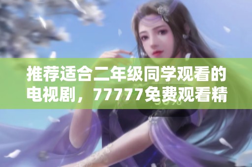 推荐适合二年级同学观看的电视剧，77777免费观看精彩内容！