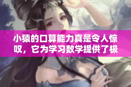 小猿的口算能力真是令人惊叹，它为学习数学提供了极大的帮助。
