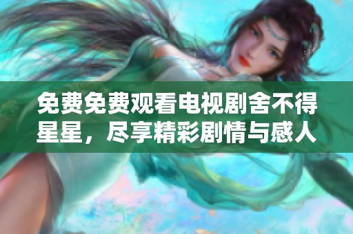 免费免费观看电视剧舍不得星星，尽享精彩剧情与感人故事