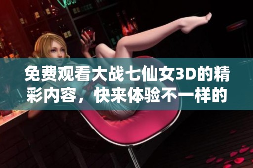 免费观看大战七仙女3D的精彩内容，快来体验不一样的视觉盛宴吧