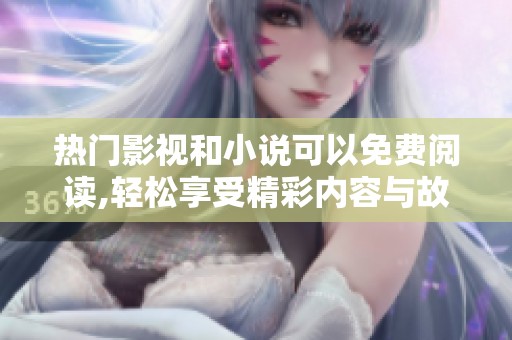 热门影视和小说可以免费阅读,轻松享受精彩内容与故事体验