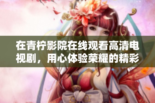 在青柠影院在线观看高清电视剧，用心体验荣耀的精彩故事