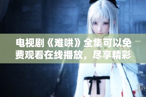 电视剧《难哄》全集可以免费观看在线播放，尽享精彩剧情与人物发展