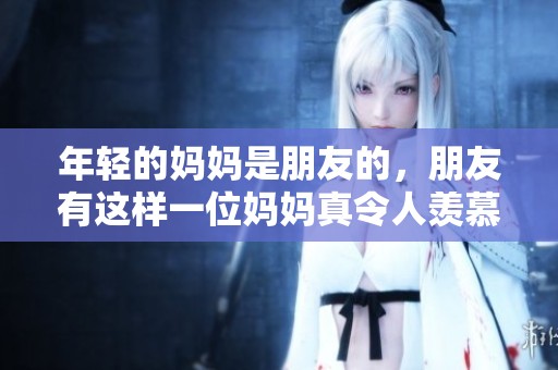 年轻的妈妈是朋友的，朋友有这样一位妈妈真令人羡慕