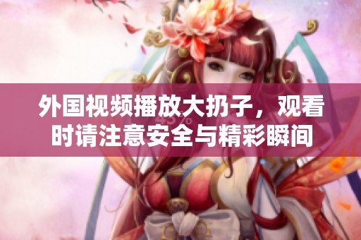 外国视频播放大扔子，观看时请注意安全与精彩瞬间