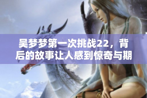 吴梦梦第一次挑战22，背后的故事让人感到惊奇与期待