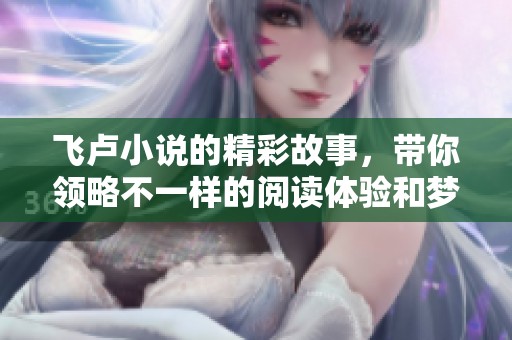 飞卢小说的精彩故事，带你领略不一样的阅读体验和梦想冒险之旅
