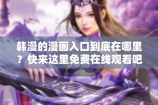 韩漫的漫画入口到底在哪里？快来这里免费在线观看吧！