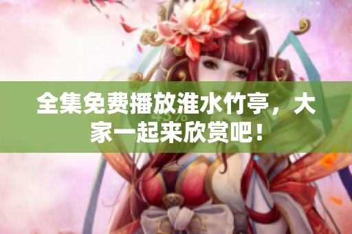 全集免费播放淮水竹亭，大家一起来欣赏吧！