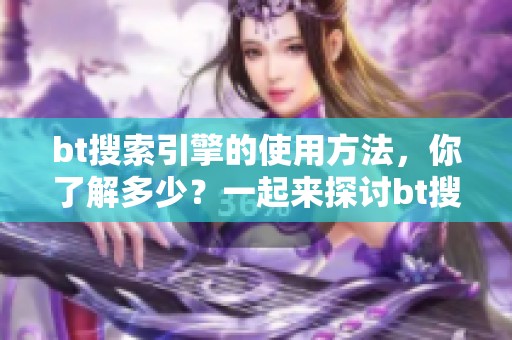 bt搜索引擎的使用方法，你了解多少？一起来探讨bt搜索引擎的相关知识吧！