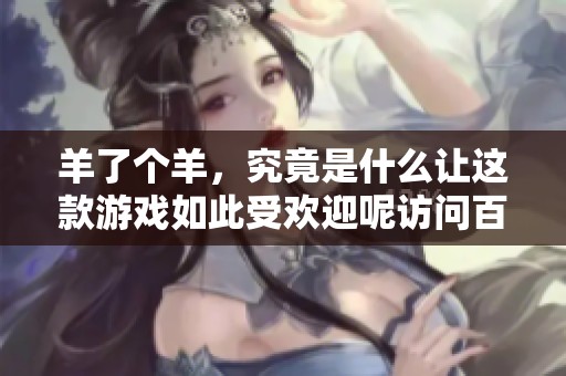 羊了个羊，究竟是什么让这款游戏如此受欢迎呢访问百度百科了解更多信息
