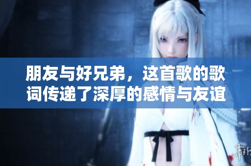 朋友与好兄弟，这首歌的歌词传递了深厚的感情与友谊