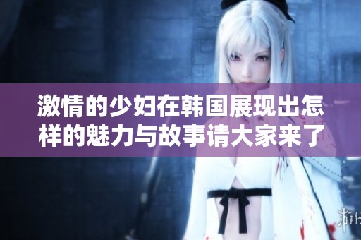 激情的少妇在韩国展现出怎样的魅力与故事请大家来了解一下